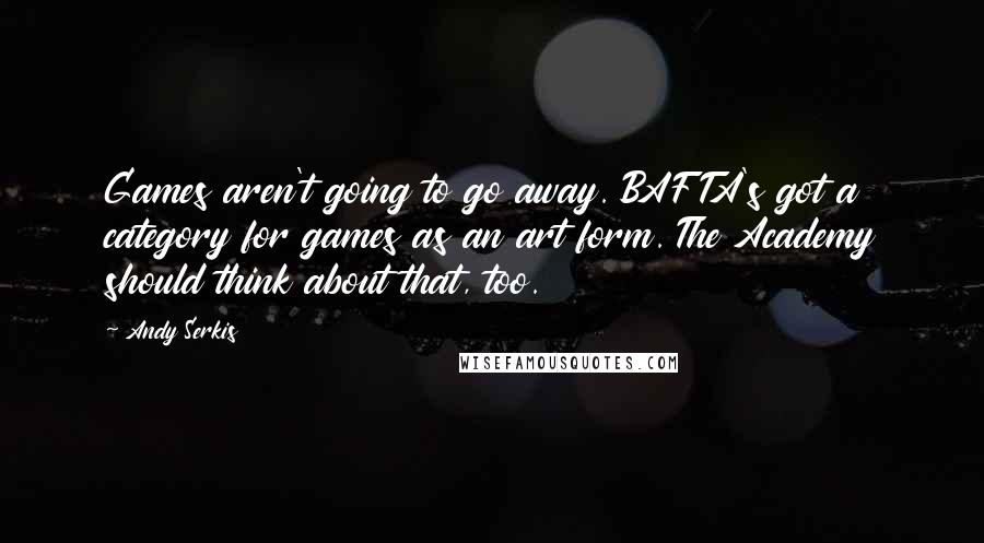 Andy Serkis Quotes: Games aren't going to go away. BAFTA's got a category for games as an art form. The Academy should think about that, too.
