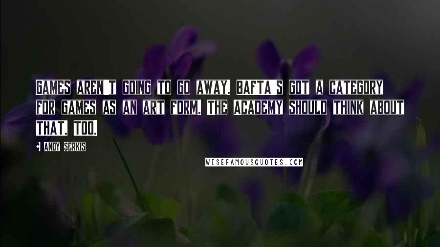 Andy Serkis Quotes: Games aren't going to go away. BAFTA's got a category for games as an art form. The Academy should think about that, too.