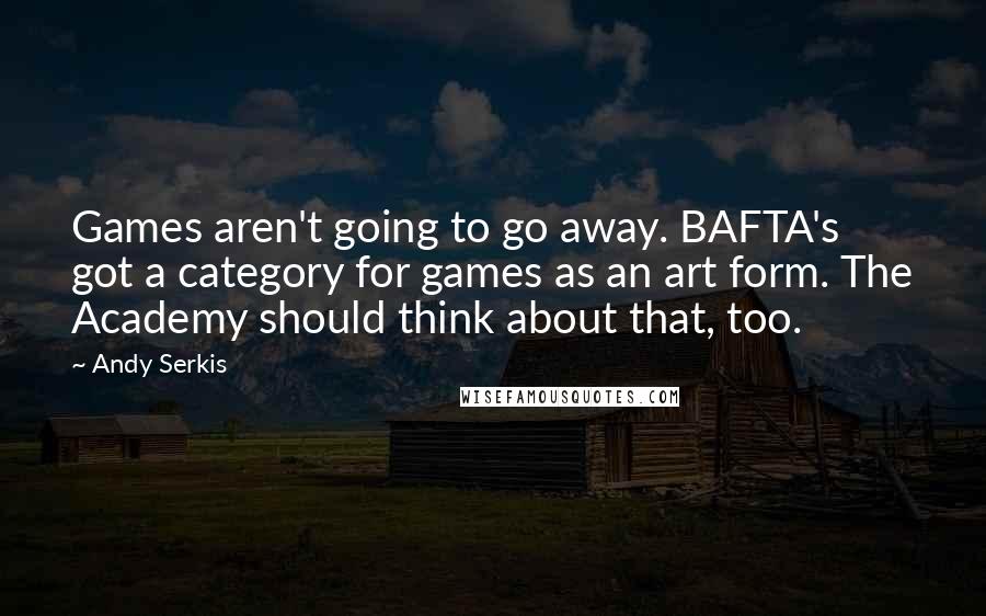 Andy Serkis Quotes: Games aren't going to go away. BAFTA's got a category for games as an art form. The Academy should think about that, too.