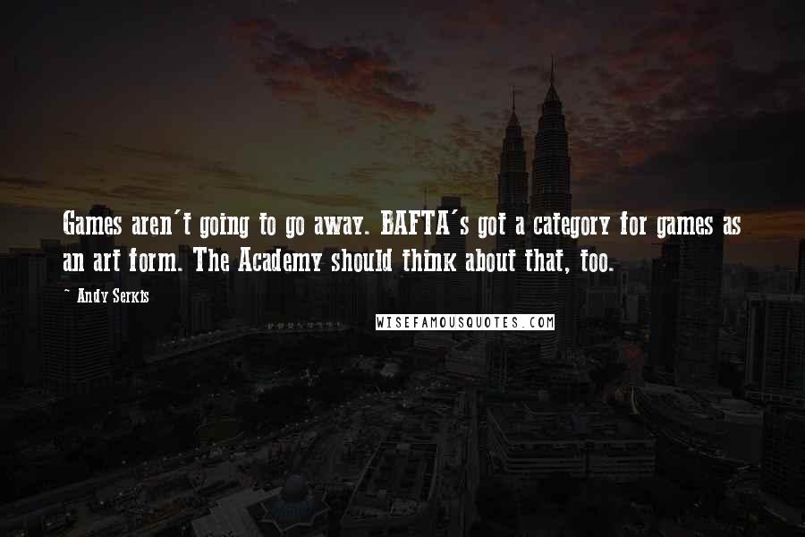 Andy Serkis Quotes: Games aren't going to go away. BAFTA's got a category for games as an art form. The Academy should think about that, too.