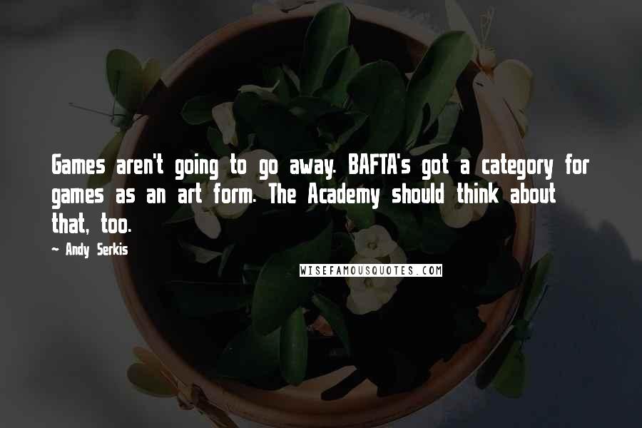 Andy Serkis Quotes: Games aren't going to go away. BAFTA's got a category for games as an art form. The Academy should think about that, too.