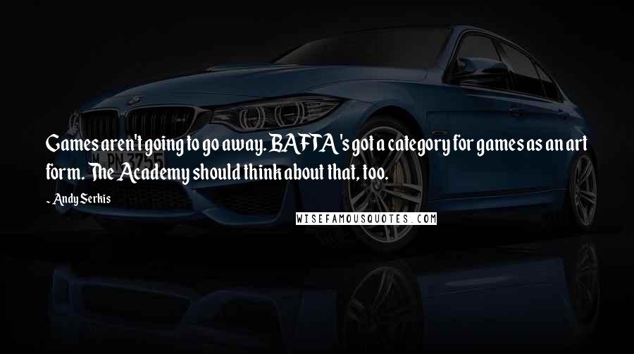 Andy Serkis Quotes: Games aren't going to go away. BAFTA's got a category for games as an art form. The Academy should think about that, too.