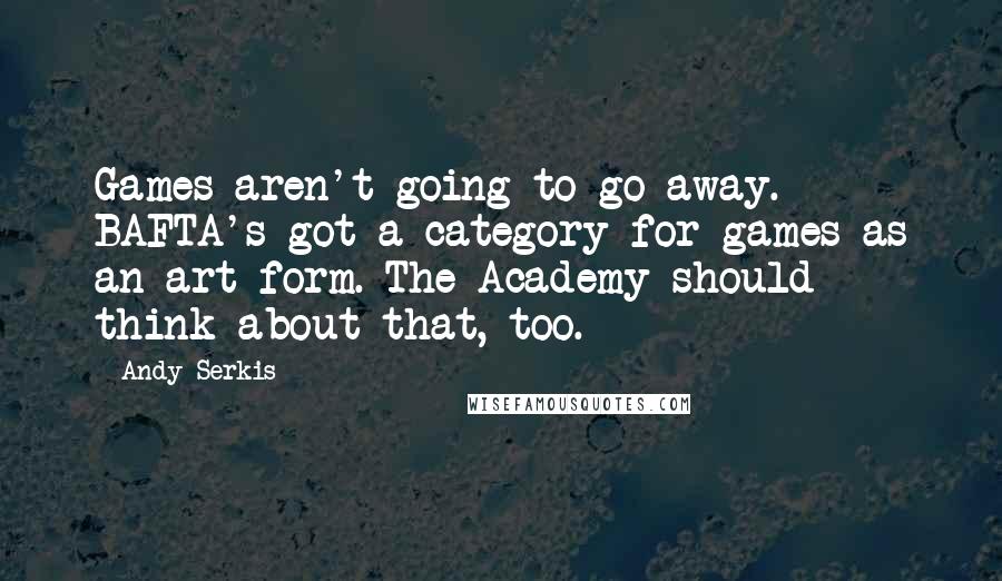 Andy Serkis Quotes: Games aren't going to go away. BAFTA's got a category for games as an art form. The Academy should think about that, too.