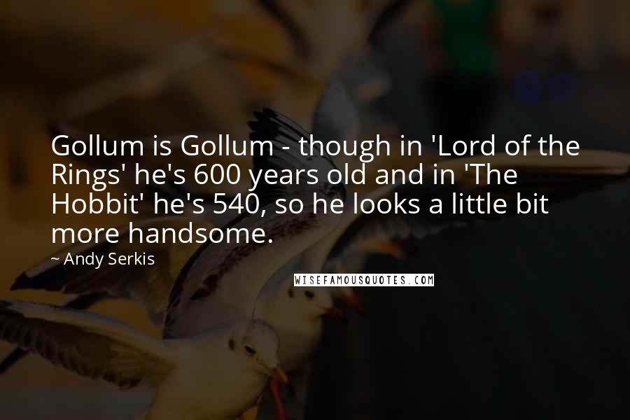 Andy Serkis Quotes: Gollum is Gollum - though in 'Lord of the Rings' he's 600 years old and in 'The Hobbit' he's 540, so he looks a little bit more handsome.