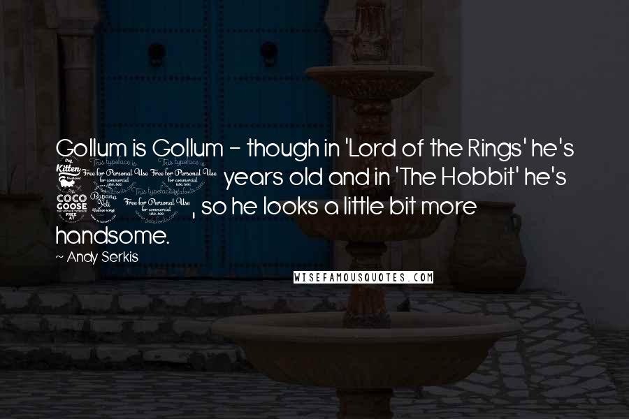 Andy Serkis Quotes: Gollum is Gollum - though in 'Lord of the Rings' he's 600 years old and in 'The Hobbit' he's 540, so he looks a little bit more handsome.