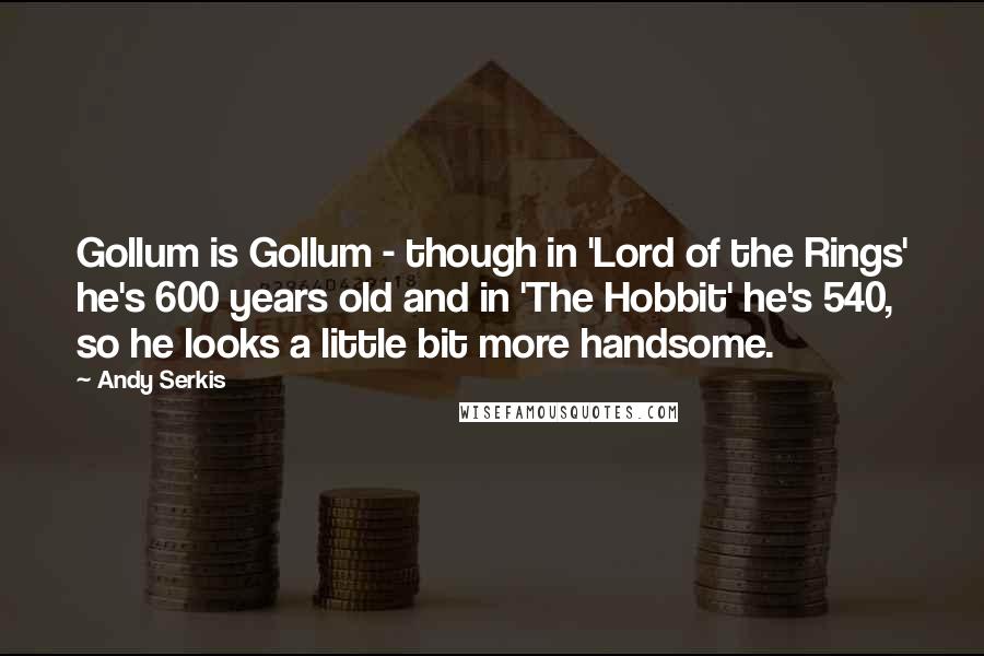 Andy Serkis Quotes: Gollum is Gollum - though in 'Lord of the Rings' he's 600 years old and in 'The Hobbit' he's 540, so he looks a little bit more handsome.