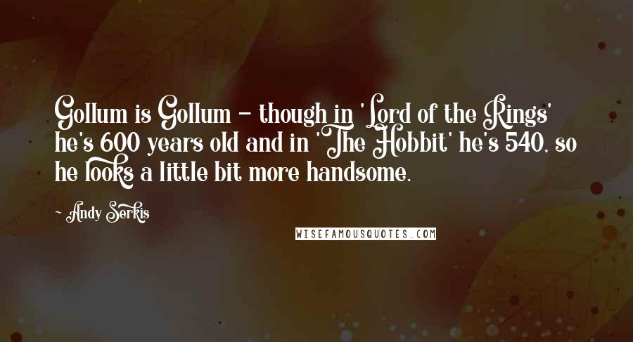 Andy Serkis Quotes: Gollum is Gollum - though in 'Lord of the Rings' he's 600 years old and in 'The Hobbit' he's 540, so he looks a little bit more handsome.