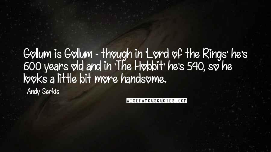 Andy Serkis Quotes: Gollum is Gollum - though in 'Lord of the Rings' he's 600 years old and in 'The Hobbit' he's 540, so he looks a little bit more handsome.