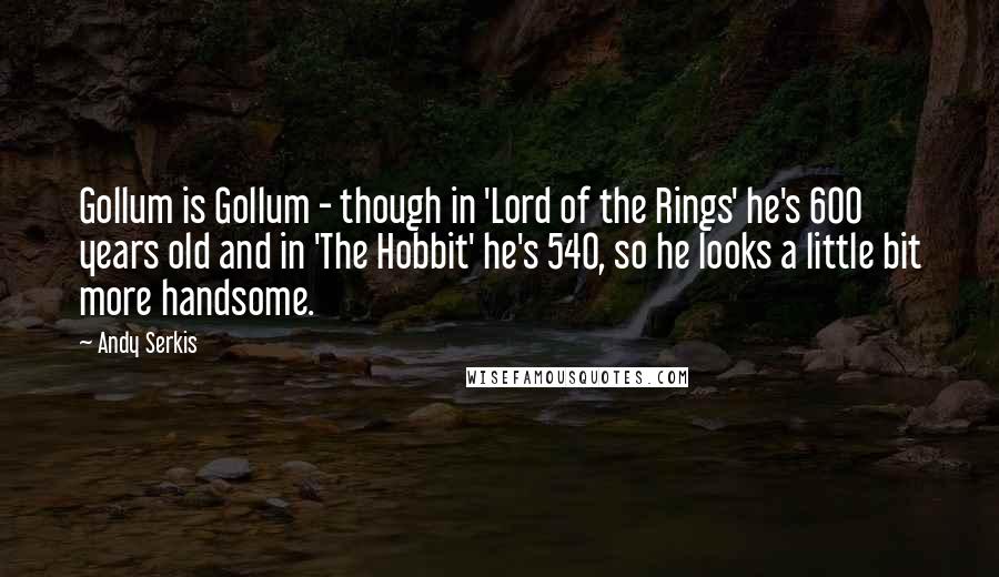 Andy Serkis Quotes: Gollum is Gollum - though in 'Lord of the Rings' he's 600 years old and in 'The Hobbit' he's 540, so he looks a little bit more handsome.