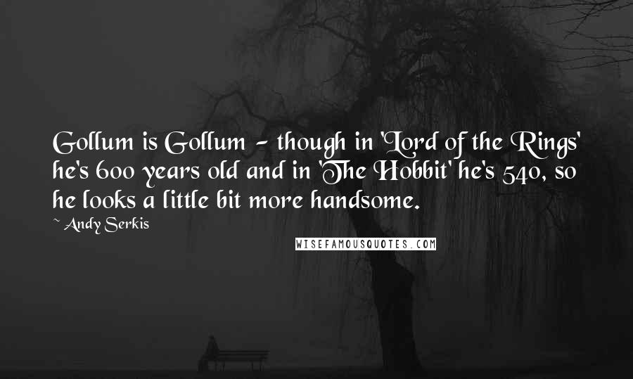 Andy Serkis Quotes: Gollum is Gollum - though in 'Lord of the Rings' he's 600 years old and in 'The Hobbit' he's 540, so he looks a little bit more handsome.