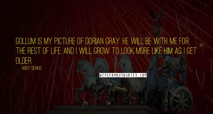 Andy Serkis Quotes: Gollum is my picture of Dorian Gray. He will be with me for the rest of life, and I will grow to look more like him as I get older.