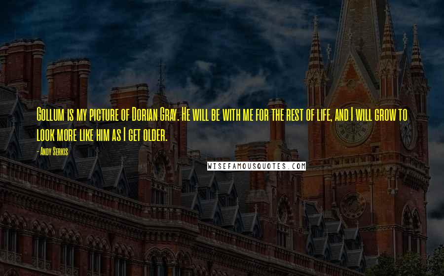 Andy Serkis Quotes: Gollum is my picture of Dorian Gray. He will be with me for the rest of life, and I will grow to look more like him as I get older.