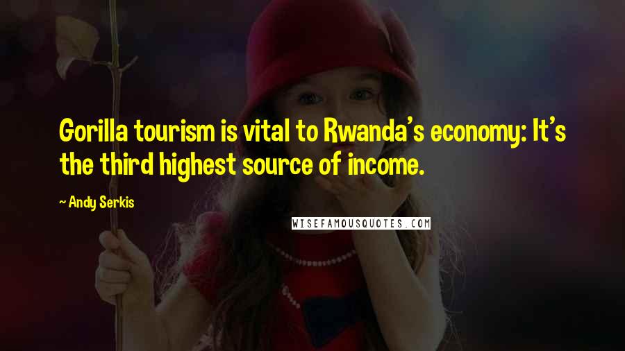Andy Serkis Quotes: Gorilla tourism is vital to Rwanda's economy: It's the third highest source of income.