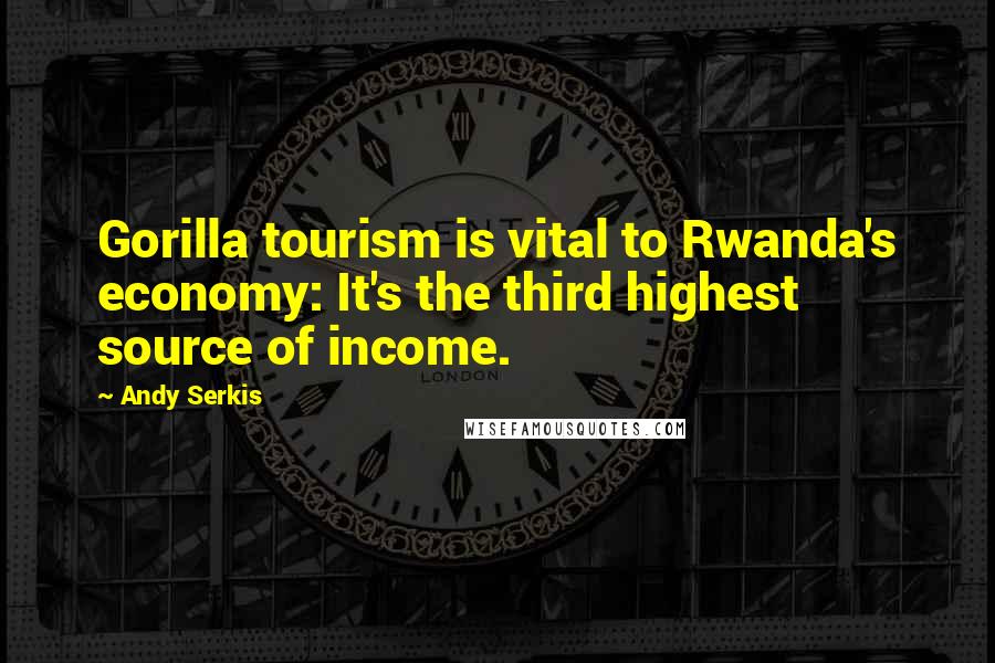 Andy Serkis Quotes: Gorilla tourism is vital to Rwanda's economy: It's the third highest source of income.