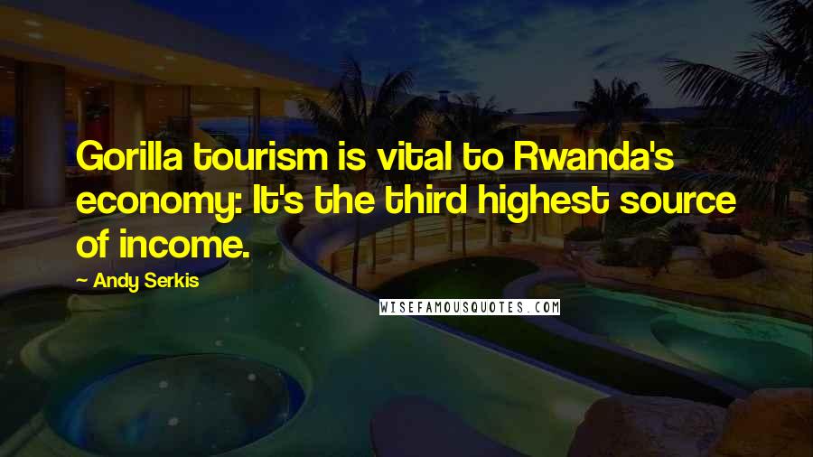 Andy Serkis Quotes: Gorilla tourism is vital to Rwanda's economy: It's the third highest source of income.