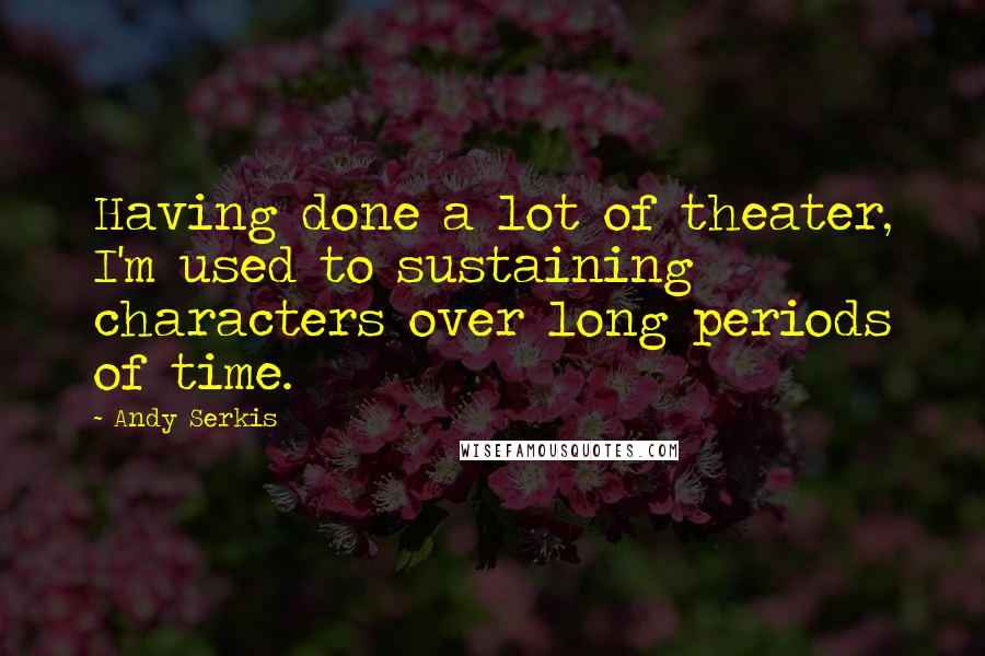 Andy Serkis Quotes: Having done a lot of theater, I'm used to sustaining characters over long periods of time.