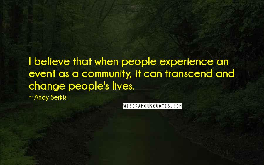 Andy Serkis Quotes: I believe that when people experience an event as a community, it can transcend and change people's lives.