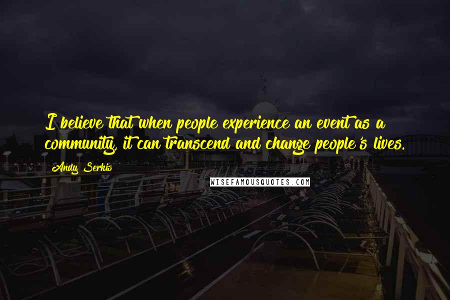 Andy Serkis Quotes: I believe that when people experience an event as a community, it can transcend and change people's lives.