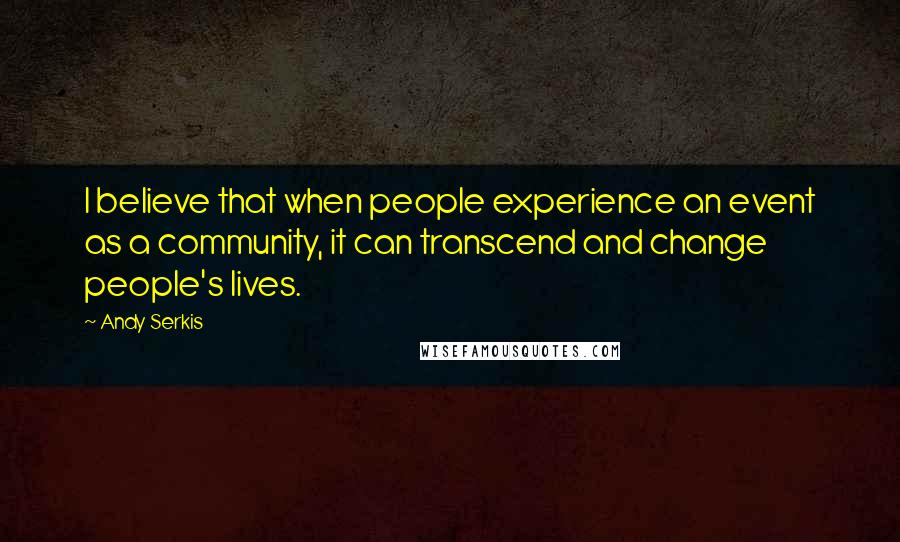 Andy Serkis Quotes: I believe that when people experience an event as a community, it can transcend and change people's lives.