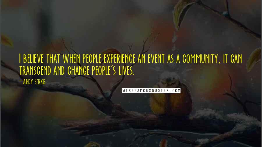 Andy Serkis Quotes: I believe that when people experience an event as a community, it can transcend and change people's lives.