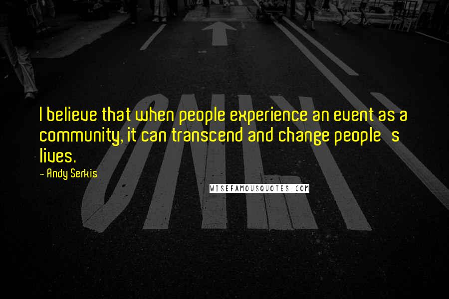 Andy Serkis Quotes: I believe that when people experience an event as a community, it can transcend and change people's lives.