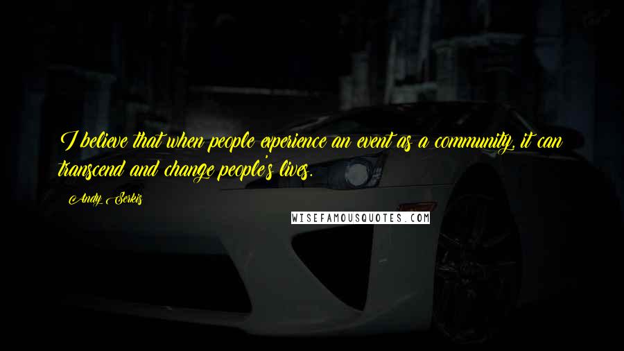 Andy Serkis Quotes: I believe that when people experience an event as a community, it can transcend and change people's lives.