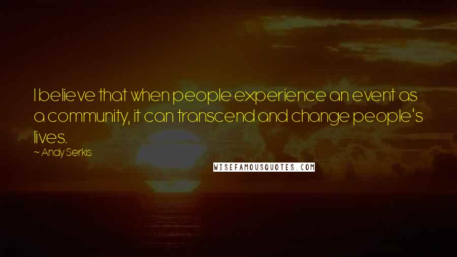 Andy Serkis Quotes: I believe that when people experience an event as a community, it can transcend and change people's lives.