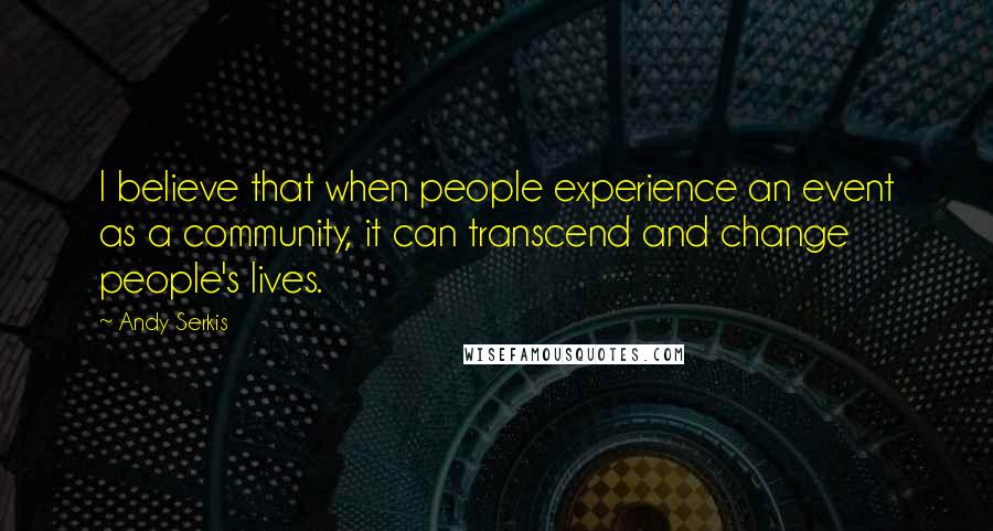 Andy Serkis Quotes: I believe that when people experience an event as a community, it can transcend and change people's lives.