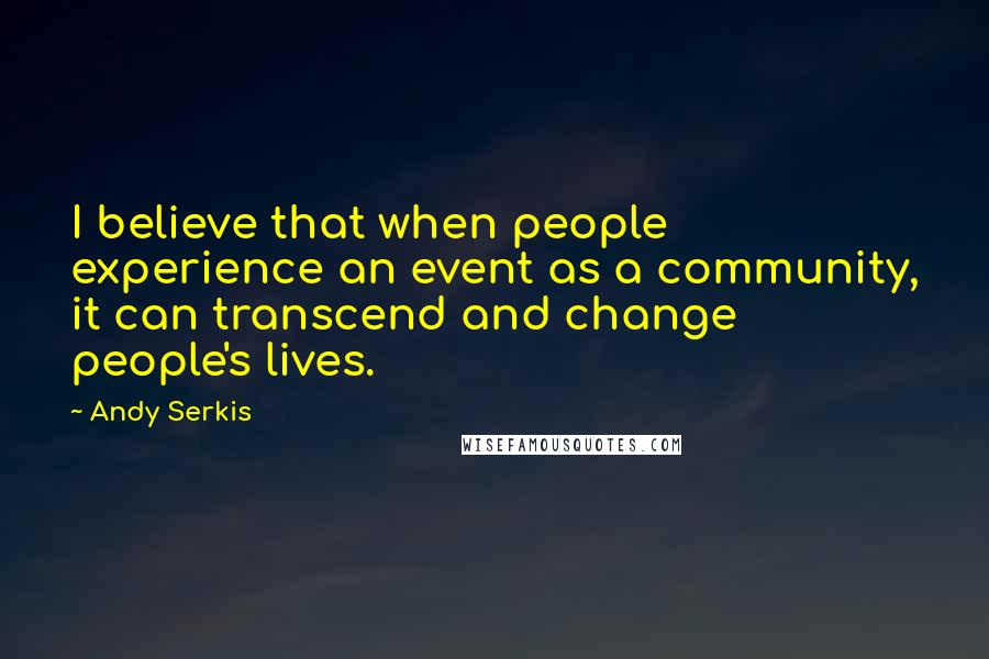 Andy Serkis Quotes: I believe that when people experience an event as a community, it can transcend and change people's lives.