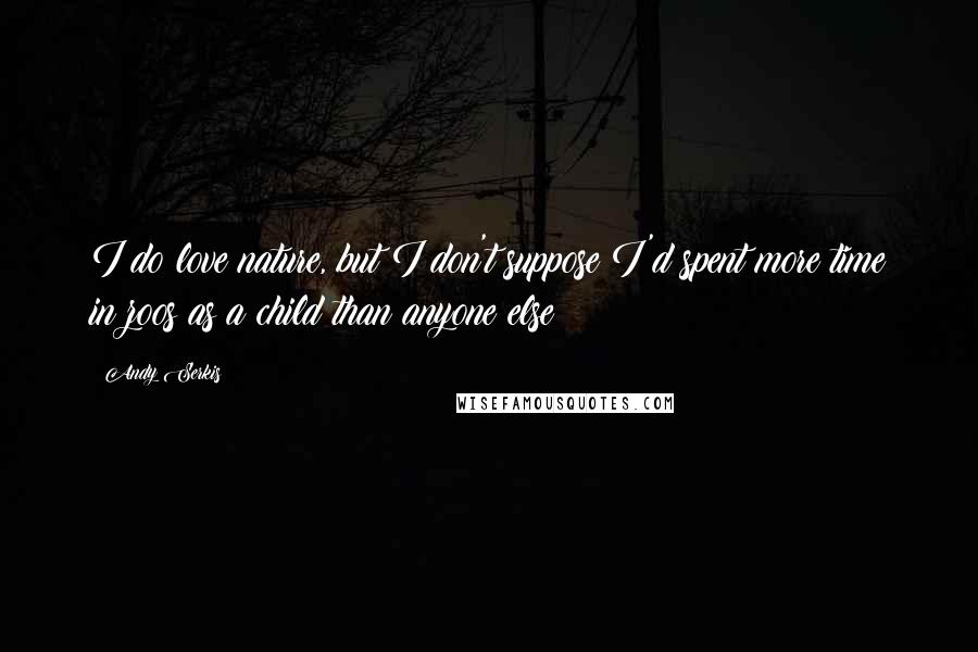 Andy Serkis Quotes: I do love nature, but I don't suppose I'd spent more time in zoos as a child than anyone else!