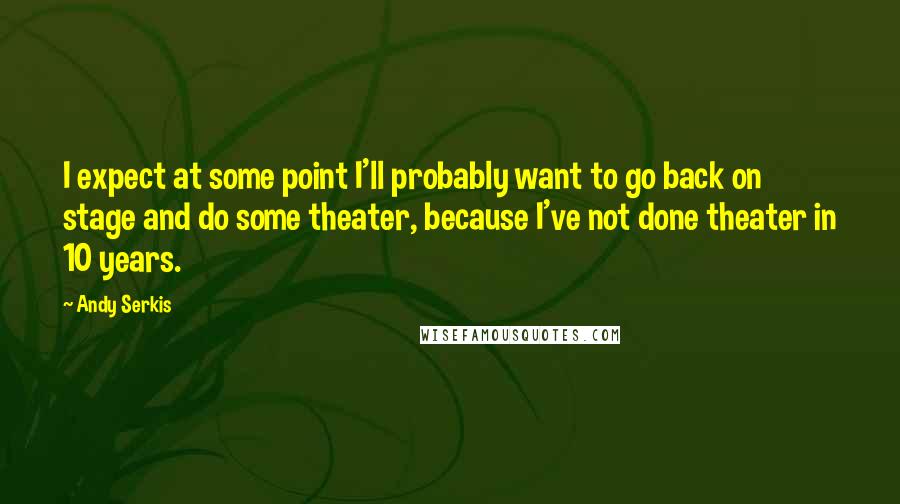 Andy Serkis Quotes: I expect at some point I'll probably want to go back on stage and do some theater, because I've not done theater in 10 years.