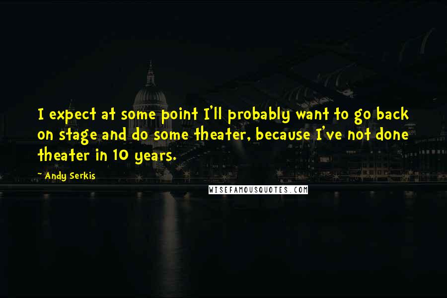 Andy Serkis Quotes: I expect at some point I'll probably want to go back on stage and do some theater, because I've not done theater in 10 years.