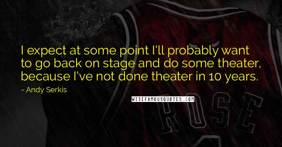 Andy Serkis Quotes: I expect at some point I'll probably want to go back on stage and do some theater, because I've not done theater in 10 years.