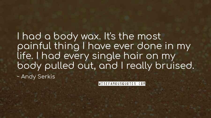 Andy Serkis Quotes: I had a body wax. It's the most painful thing I have ever done in my life. I had every single hair on my body pulled out, and I really bruised.