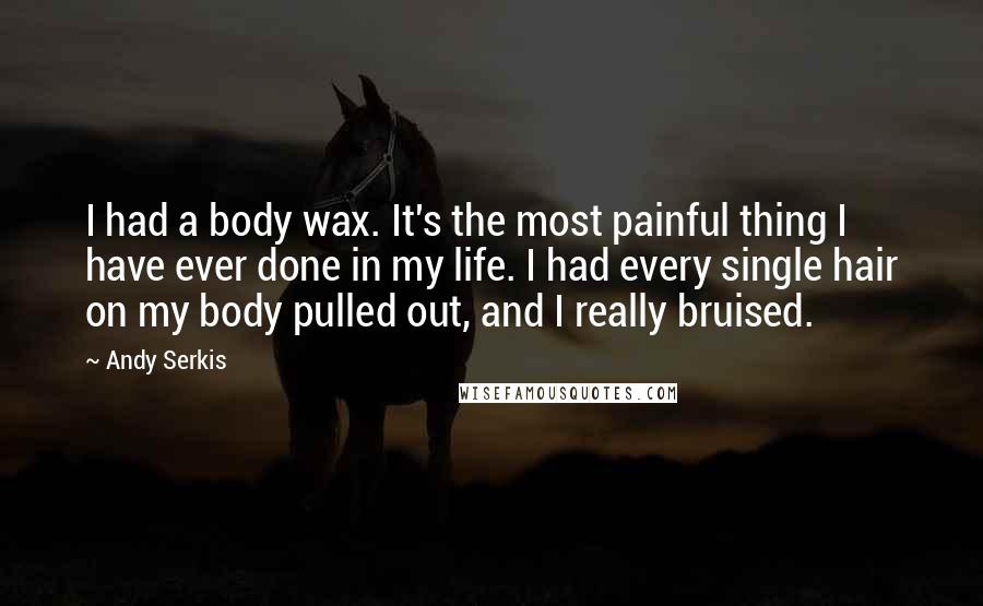 Andy Serkis Quotes: I had a body wax. It's the most painful thing I have ever done in my life. I had every single hair on my body pulled out, and I really bruised.