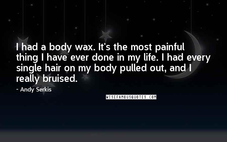 Andy Serkis Quotes: I had a body wax. It's the most painful thing I have ever done in my life. I had every single hair on my body pulled out, and I really bruised.