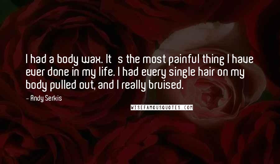 Andy Serkis Quotes: I had a body wax. It's the most painful thing I have ever done in my life. I had every single hair on my body pulled out, and I really bruised.