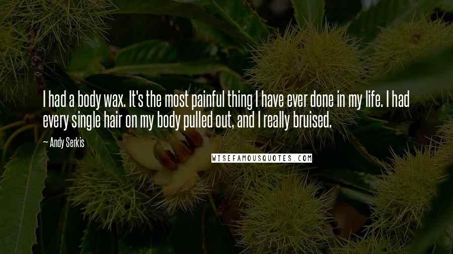 Andy Serkis Quotes: I had a body wax. It's the most painful thing I have ever done in my life. I had every single hair on my body pulled out, and I really bruised.