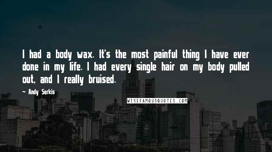 Andy Serkis Quotes: I had a body wax. It's the most painful thing I have ever done in my life. I had every single hair on my body pulled out, and I really bruised.