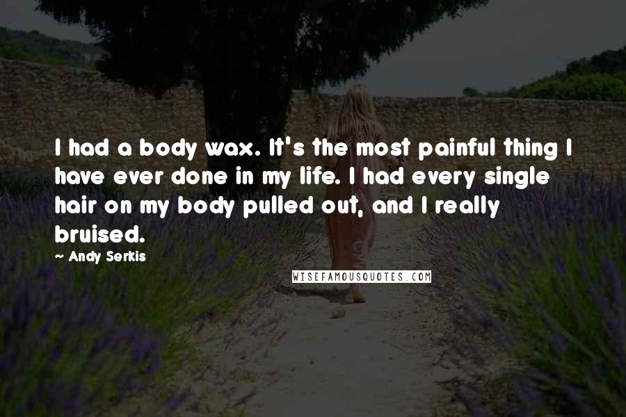 Andy Serkis Quotes: I had a body wax. It's the most painful thing I have ever done in my life. I had every single hair on my body pulled out, and I really bruised.