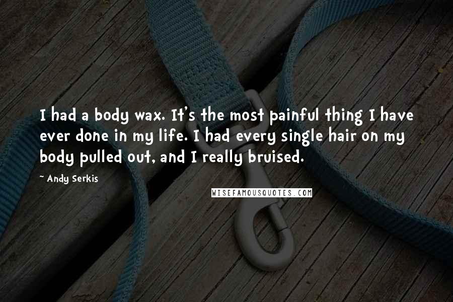 Andy Serkis Quotes: I had a body wax. It's the most painful thing I have ever done in my life. I had every single hair on my body pulled out, and I really bruised.