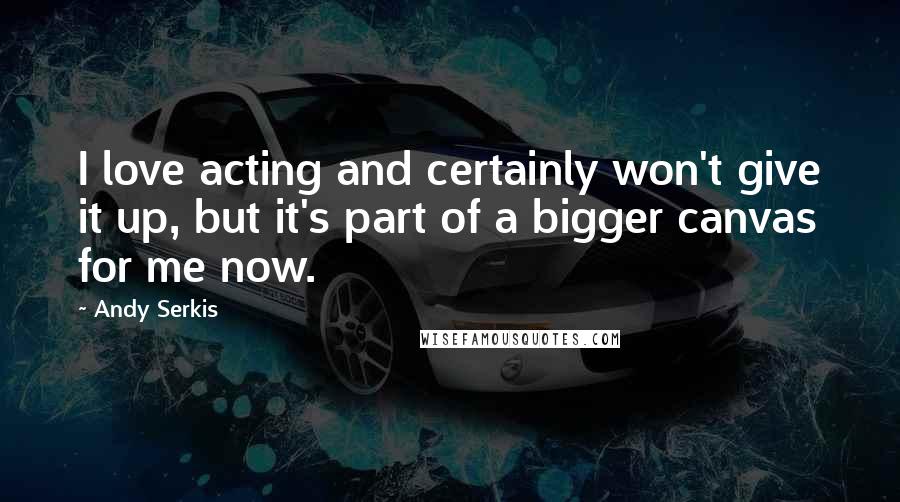 Andy Serkis Quotes: I love acting and certainly won't give it up, but it's part of a bigger canvas for me now.