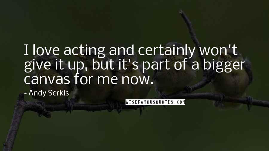 Andy Serkis Quotes: I love acting and certainly won't give it up, but it's part of a bigger canvas for me now.