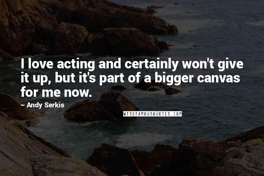 Andy Serkis Quotes: I love acting and certainly won't give it up, but it's part of a bigger canvas for me now.