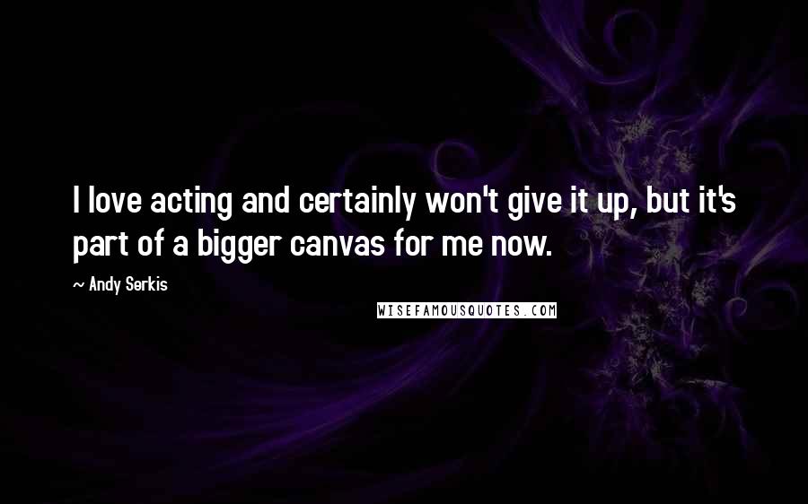 Andy Serkis Quotes: I love acting and certainly won't give it up, but it's part of a bigger canvas for me now.