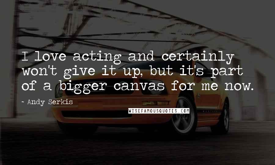 Andy Serkis Quotes: I love acting and certainly won't give it up, but it's part of a bigger canvas for me now.