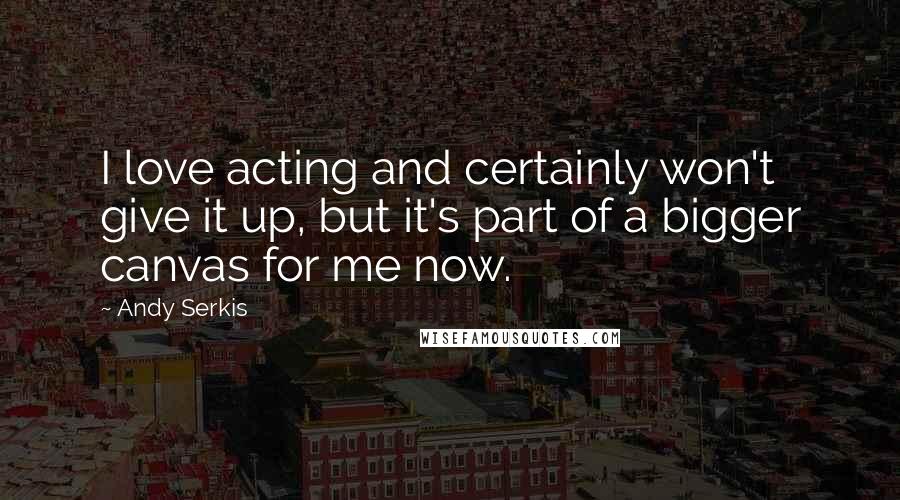 Andy Serkis Quotes: I love acting and certainly won't give it up, but it's part of a bigger canvas for me now.