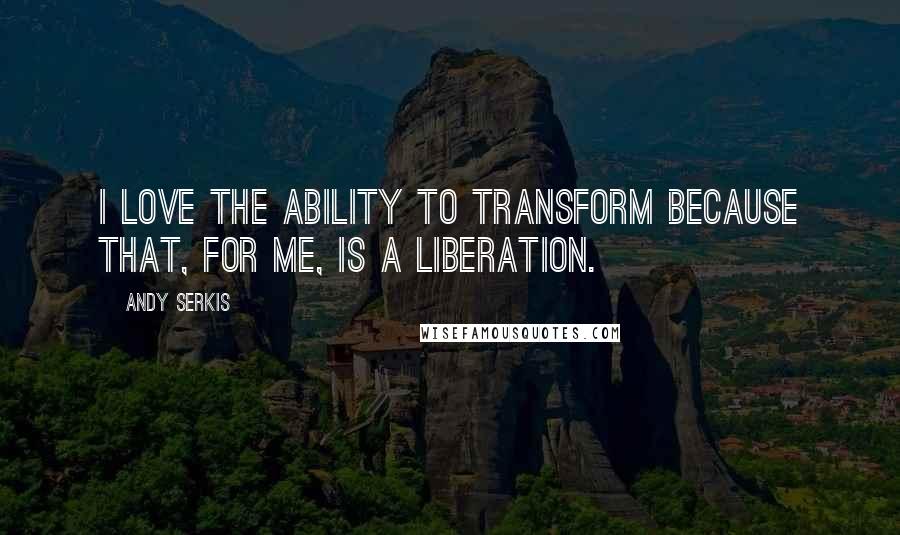 Andy Serkis Quotes: I love the ability to transform because that, for me, is a liberation.
