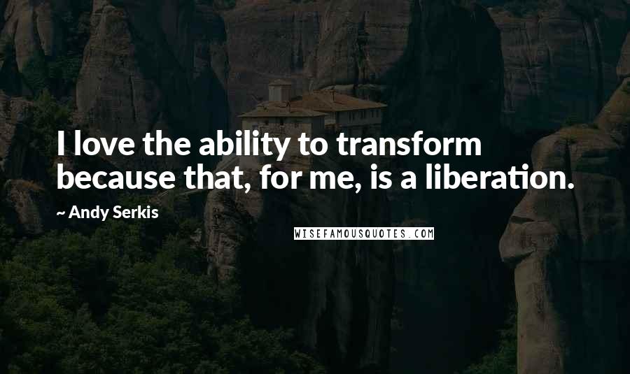 Andy Serkis Quotes: I love the ability to transform because that, for me, is a liberation.