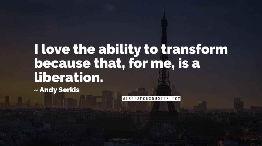 Andy Serkis Quotes: I love the ability to transform because that, for me, is a liberation.